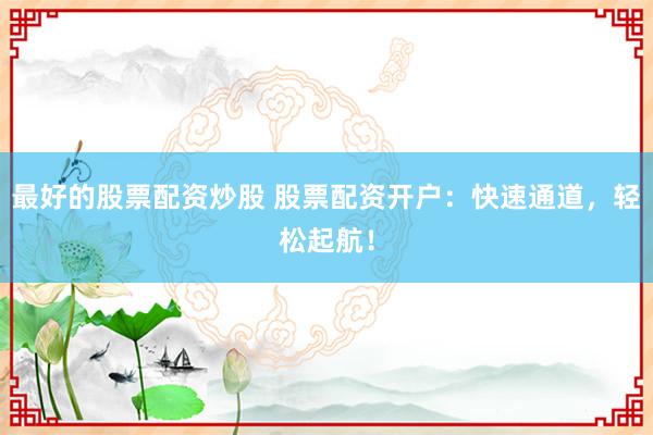 最好的股票配资炒股 股票配资开户：快速通道，轻松起航！