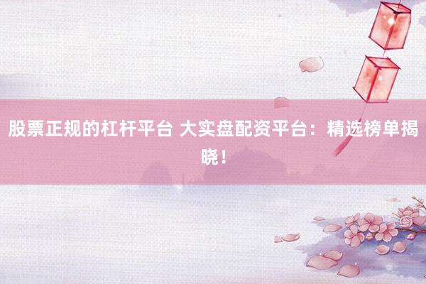 股票正规的杠杆平台 大实盘配资平台：精选榜单揭晓！