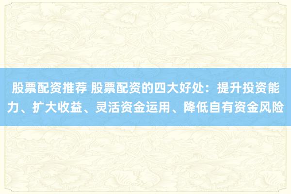 股票配资推荐 股票配资的四大好处：提升投资能力、扩大收益、灵活资金运用、降低自有资金风险