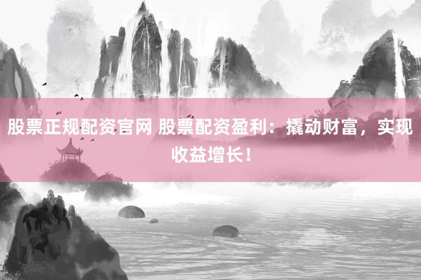 股票正规配资官网 股票配资盈利：撬动财富，实现收益增长！