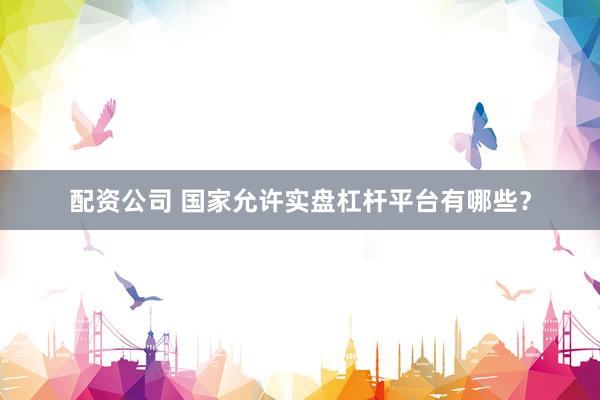 配资公司 国家允许实盘杠杆平台有哪些？