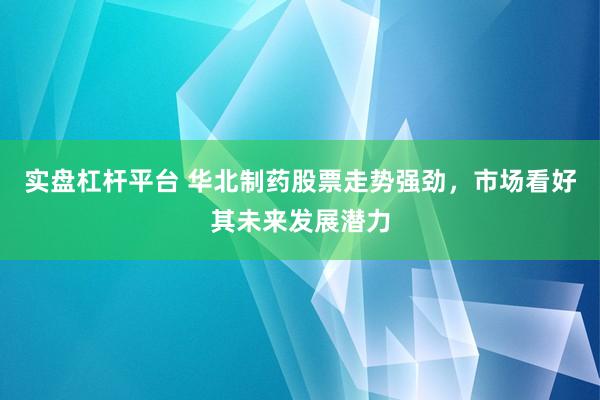 实盘杠杆平台 华北制药股票走势强劲，市场看好其未来发展潜力