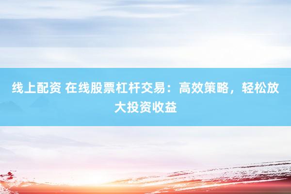 线上配资 在线股票杠杆交易：高效策略，轻松放大投资收益