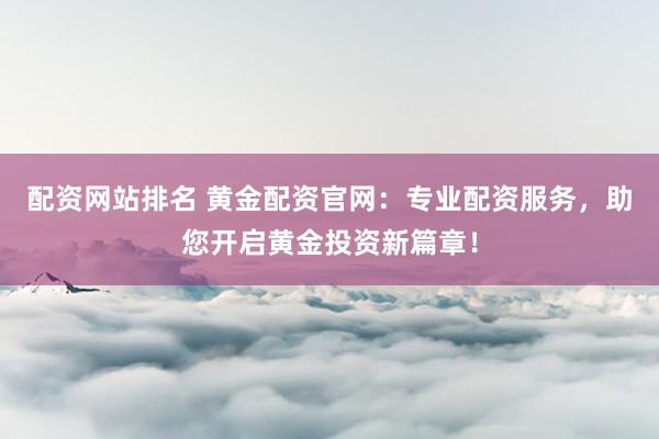 配资网站排名 黄金配资官网：专业配资服务，助您开启黄金投资新篇章！