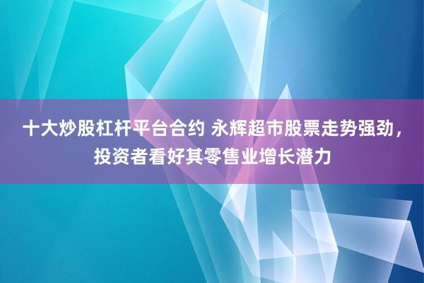 十大炒股杠杆平台合约 永辉超市股票走势强劲，投资者看好其零售业增长潜力