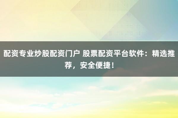 配资专业炒股配资门户 股票配资平台软件：精选推荐，安全便捷！