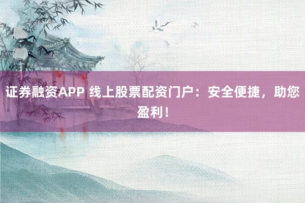 证券融资APP 线上股票配资门户：安全便捷，助您盈利！