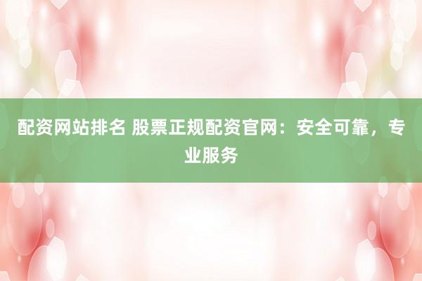 配资网站排名 股票正规配资官网：安全可靠，专业服务