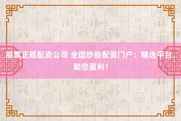 股票正规配资公司 全国炒股配资门户：精选平台，助您盈利！