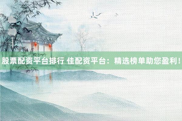 股票配资平台排行 佳配资平台：精选榜单助您盈利！