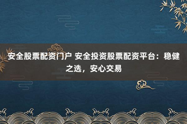 安全股票配资门户 安全投资股票配资平台：稳健之选，安心交易