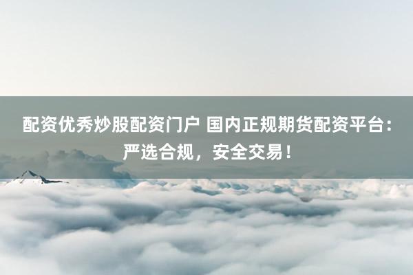 配资优秀炒股配资门户 国内正规期货配资平台：严选合规，安全交易！