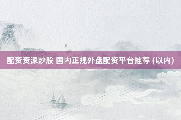 配资资深炒股 国内正规外盘配资平台推荐 (以内)