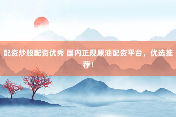 配资炒股配资优秀 国内正规原油配资平台，优选推荐！