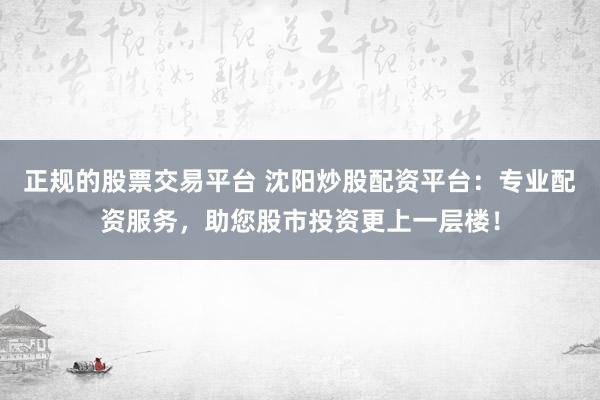 正规的股票交易平台 沈阳炒股配资平台：专业配资服务，助您股市投资更上一层楼！
