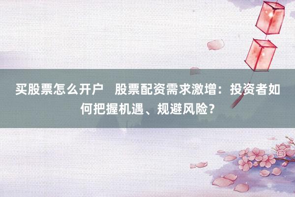 买股票怎么开户   股票配资需求激增：投资者如何把握机遇、规避风险？