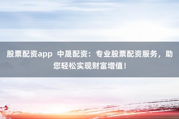 股票配资app  中晟配资：专业股票配资服务，助您轻松实现财富增值！