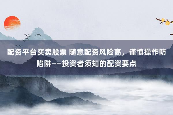 配资平台买卖股票 随意配资风险高，谨慎操作防陷阱——投资者须知的配资要点