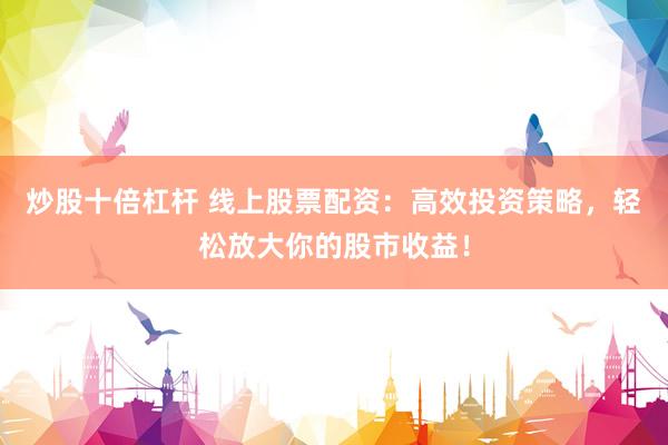 炒股十倍杠杆 线上股票配资：高效投资策略，轻松放大你的股市收益！