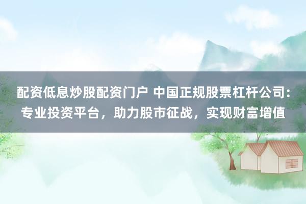 配资低息炒股配资门户 中国正规股票杠杆公司：专业投资平台，助力股市征战，实现财富增值