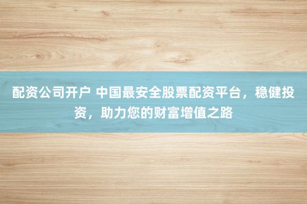 配资公司开户 中国最安全股票配资平台，稳健投资，助力您的财富增值之路