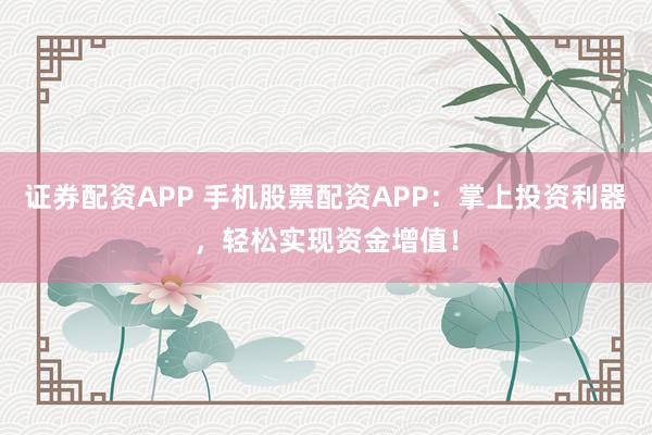 证券配资APP 手机股票配资APP：掌上投资利器，轻松实现资金增值！