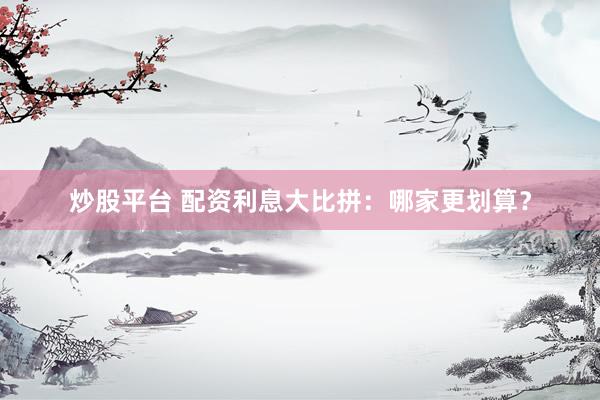 炒股平台 配资利息大比拼：哪家更划算？