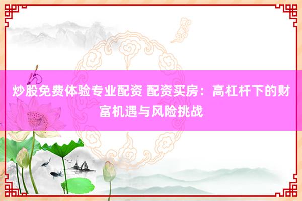 炒股免费体验专业配资 配资买房：高杠杆下的财富机遇与风险挑战