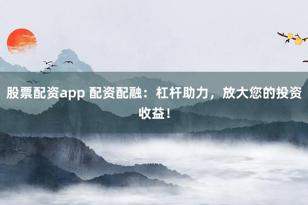 股票配资app 配资配融：杠杆助力，放大您的投资收益！