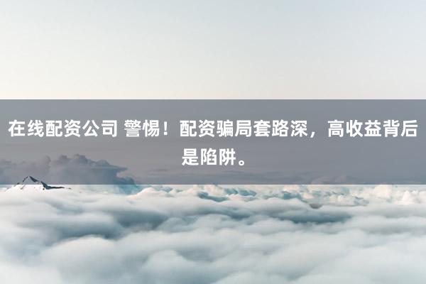 在线配资公司 警惕！配资骗局套路深，高收益背后是陷阱。