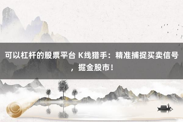 可以杠杆的股票平台 K线猎手：精准捕捉买卖信号，掘金股市！