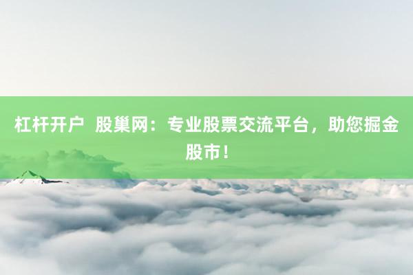 杠杆开户  股巢网：专业股票交流平台，助您掘金股市！