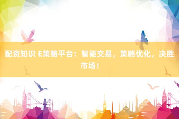 配资知识 E策略平台：智能交易，策略优化，决胜市场！