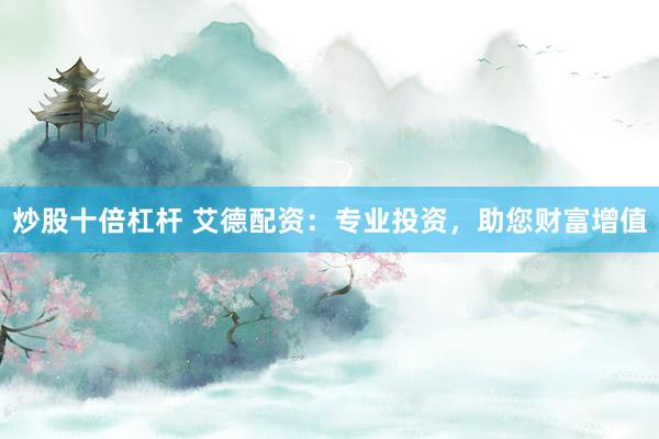 炒股十倍杠杆 艾德配资：专业投资，助您财富增值