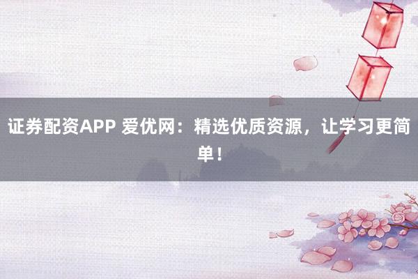 证券配资APP 爱优网：精选优质资源，让学习更简单！