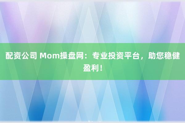 配资公司 Mom操盘网：专业投资平台，助您稳健盈利！