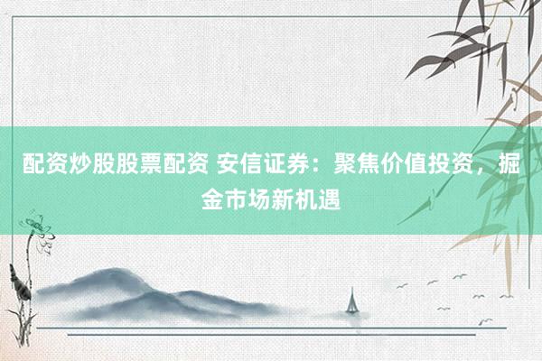 配资炒股股票配资 安信证券：聚焦价值投资，掘金市场新机遇