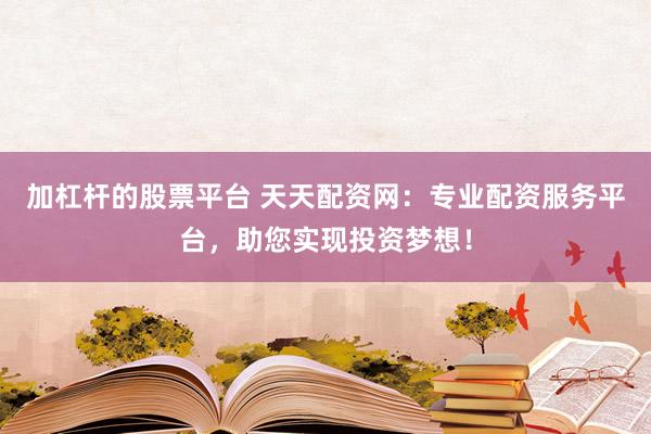 加杠杆的股票平台 天天配资网：专业配资服务平台，助您实现投资梦想！
