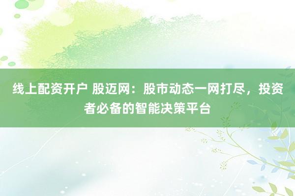 线上配资开户 股迈网：股市动态一网打尽，投资者必备的智能决策平台