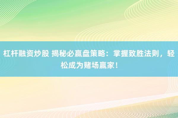 杠杆融资炒股 揭秘必赢盘策略：掌握致胜法则，轻松成为赌场赢家！
