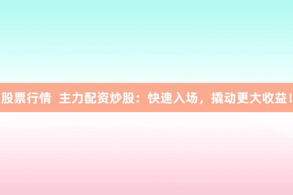 股票行情  主力配资炒股：快速入场，撬动更大收益！