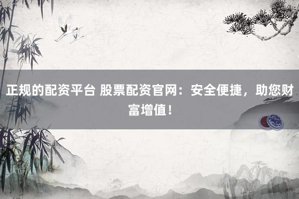 正规的配资平台 股票配资官网：安全便捷，助您财富增值！