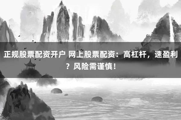 正规股票配资开户 网上股票配资：高杠杆，速盈利？风险需谨慎！