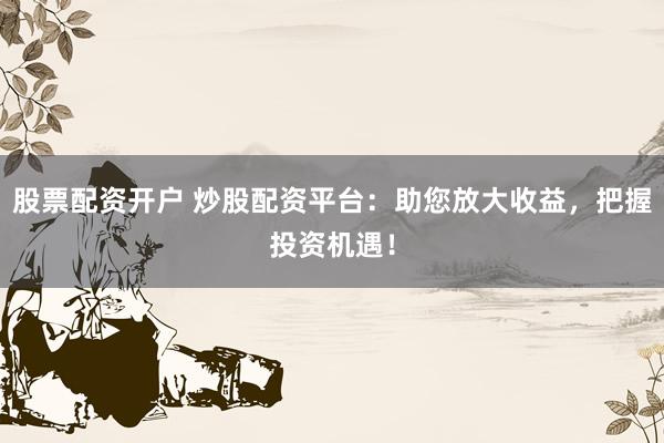 股票配资开户 炒股配资平台：助您放大收益，把握投资机遇！