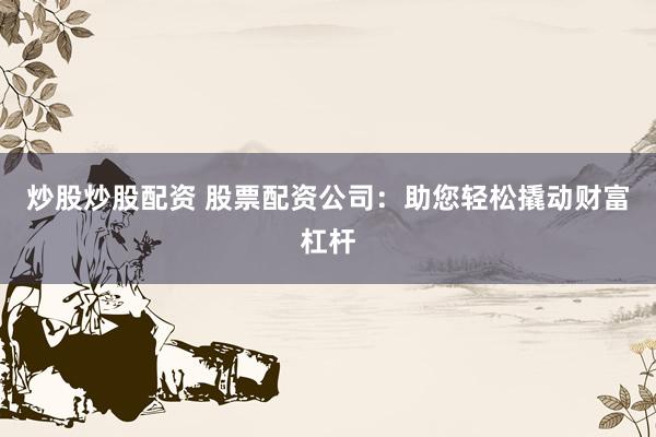 炒股炒股配资 股票配资公司：助您轻松撬动财富杠杆