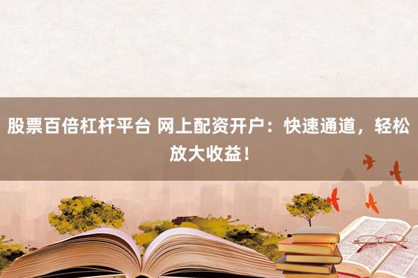 股票百倍杠杆平台 网上配资开户：快速通道，轻松放大收益！