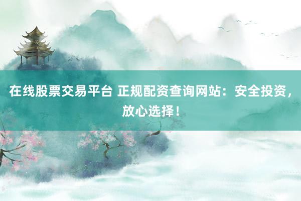 在线股票交易平台 正规配资查询网站：安全投资，放心选择！