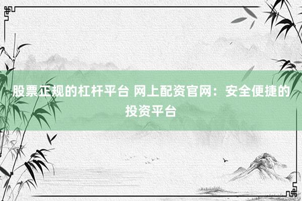 股票正规的杠杆平台 网上配资官网：安全便捷的投资平台
