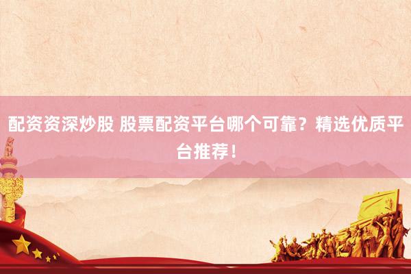 配资资深炒股 股票配资平台哪个可靠？精选优质平台推荐！