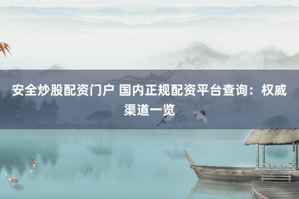 安全炒股配资门户 国内正规配资平台查询：权威渠道一览